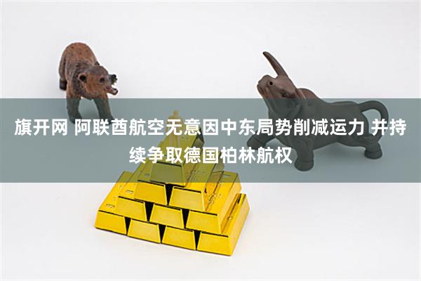 旗开网 阿联酋航空无意因中东局势削减运力 并持续争取德国柏林航权