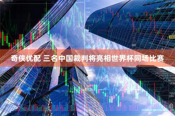奇侠优配 三名中国裁判将亮相世界杯同场比赛