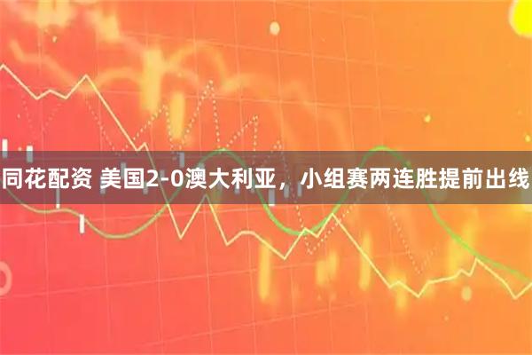 同花配资 美国2-0澳大利亚，小组赛两连胜提前出线