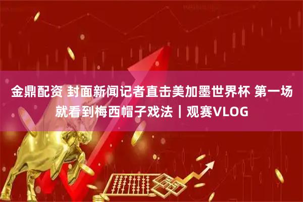 金鼎配资 封面新闻记者直击美加墨世界杯 第一场就看到梅西帽子戏法｜观赛VLOG
