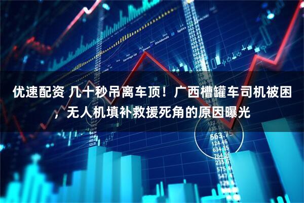 优速配资 几十秒吊离车顶!广西槽罐车司机被困,无人机填补救援死角的原因曝光