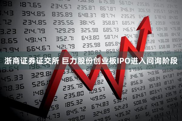 浙商证券证交所 巨力股份创业板IPO进入问询阶段