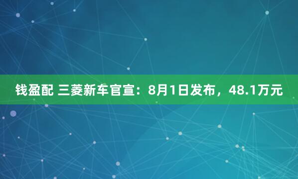 钱盈配 三菱新车官宣：8月1日发布，48.1万元