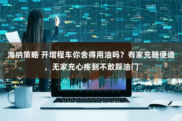 海纳策略 开增程车你舍得用油吗？有家充随便造，无家充心疼到不敢踩油门