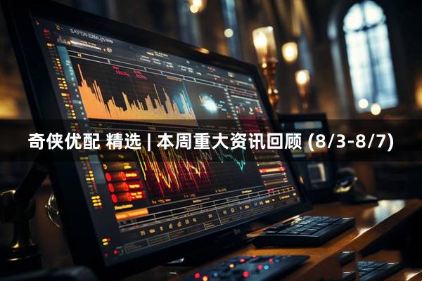 奇侠优配 精选 | 本周重大资讯回顾 (8/3-8/7)