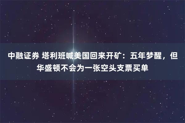 中融证券 塔利班喊美国回来开矿：五年梦醒，但华盛顿不会为一张空头支票买单