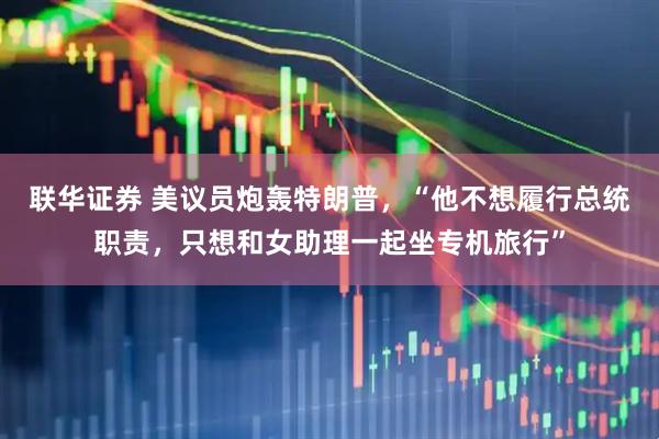 联华证券 美议员炮轰特朗普，“他不想履行总统职责，只想和女助理一起坐专机旅行”
