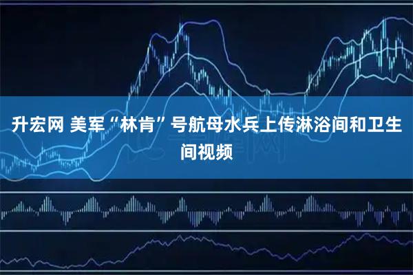 升宏网 美军“林肯”号航母水兵上传淋浴间和卫生间视频