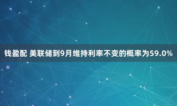 钱盈配 美联储到9月维持利率不变的概率为59.0%