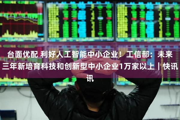 台面优配 利好人工智能中小企业！工信部：未来三年新培育科技和创新型中小企业1万家以上｜快讯
