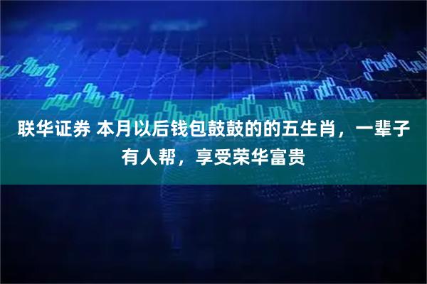 联华证券 本月以后钱包鼓鼓的的五生肖,一辈子有人帮,享受荣华富贵