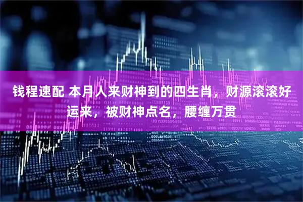 钱程速配 本月人来财神到的四生肖，财源滚滚好运来，被财神点名，腰缠万贯